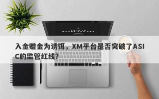 入金赠金为诱饵，XM平台是否突破了ASIC的监管红线？