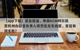 【app下载】紧急报道，券商KCM柯尔凯思杭州办公室负责人突然出走东南亚，背后有何玄机？
