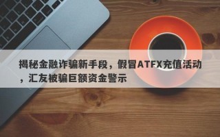 揭秘金融诈骗新手段，假冒ATFX充值活动，汇友被骗巨额资金警示