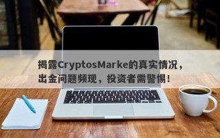 揭露CryptosMarke的真实情况，出金问题频现，投资者需警惕！