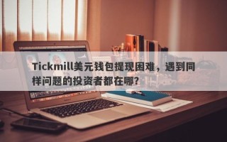 Tickmill美元钱包提现困难，遇到同样问题的投资者都在哪？