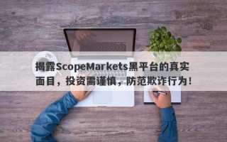 揭露ScopeMarkets黑平台的真实面目，投资需谨慎，防范欺诈行为！