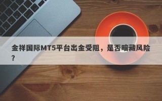 金祥国际MT5平台出金受阻，是否暗藏风险？