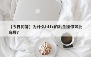 【今日问答】为什么htfx的出金操作如此麻烦？