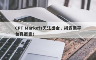 CPT Markets无法出金，揭露黑平台真面目！