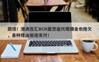 震惊！澳洲百汇BCR居然连代理佣金也拖欠，各种理由拒绝支付！