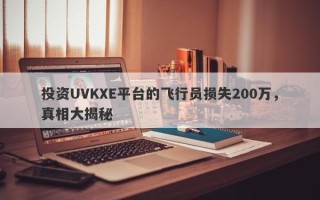 投资UVKXE平台的飞行员损失200万，真相大揭秘