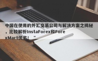 中国在使用的外汇交易公司与解决方案之揭秘，比较解析InstaForex和ForexMart优劣！“