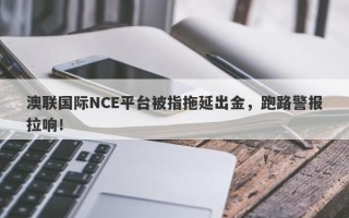 澳联国际NCE平台被指拖延出金，跑路警报拉响！