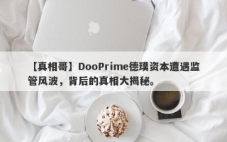 【真相哥】DooPrime德璞资本遭遇监管风波，背后的真相大揭秘。