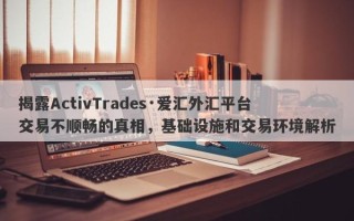 揭露ActivTrades·爱汇外汇平台交易不顺畅的真相，基础设施和交易环境解析