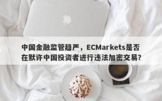 中国金融监管趋严，ECMarkets是否在默许中国投资者进行违法加密交易？