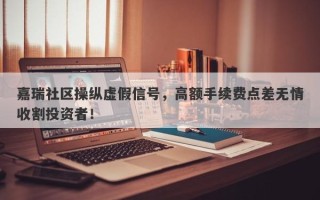 嘉瑞社区操纵虚假信号，高额手续费点差无情收割投资者！