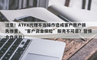 注意！ATFX代理不当操作造成客户账户损失惨重，“客户资金保险”服务不可靠？警惕合作风险！