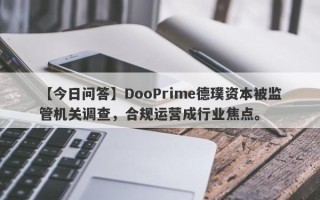 【今日问答】DooPrime德璞资本被监管机关调查，合规运营成行业焦点。
