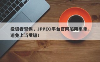 投资者警惕，JPPEO平台官网陷阱重重，避免上当受骗！