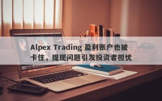 Alpex Trading 盈利账户也被卡住，提现问题引发投资者担忧