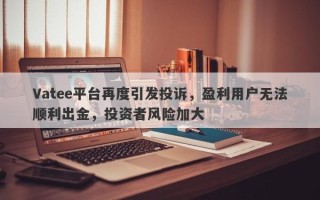 Vatee平台再度引发投诉，盈利用户无法顺利出金，投资者风险加大