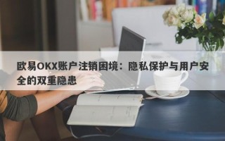 欧易OKX账户注销困境：隐私保护与用户安全的双重隐患