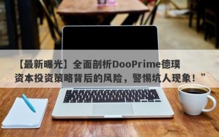 【最新曝光】全面剖析DooPrime德璞资本投资策略背后的风险，警惕坑人现象！”