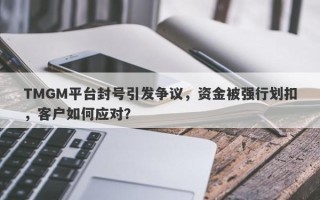 TMGM平台封号引发争议，资金被强行划扣，客户如何应对？