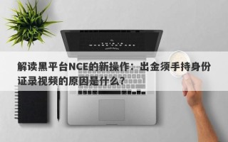 解读黑平台NCE的新操作：出金须手持身份证录视频的原因是什么？