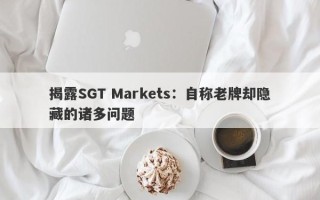 揭露SGT Markets：自称老牌却隐藏的诸多问题