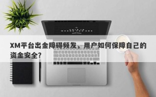 XM平台出金障碍频发，用户如何保障自己的资金安全？