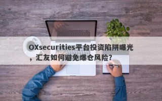 OXsecurities平台投资陷阱曝光，汇友如何避免爆仓风险？