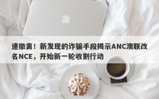 速撤离！新发现的诈骗手段揭示ANC澳联改名NCE，开始新一轮收割行动