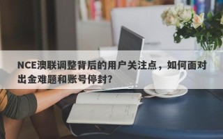 NCE澳联调整背后的用户关注点，如何面对出金难题和账号停封？