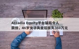 Arcadia Equity平台骗局令人震惊，46岁女子失业后损失360万元