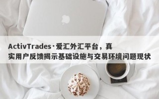 ActivTrades·爱汇外汇平台，真实用户反馈揭示基础设施与交易环境问题现状