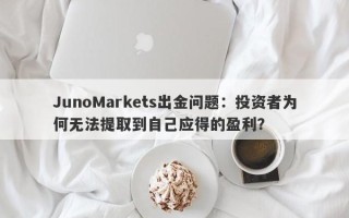 JunoMarkets出金问题：投资者为何无法提取到自己应得的盈利？