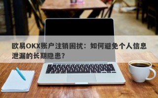 欧易OKX账户注销困扰：如何避免个人信息泄漏的长期隐患？