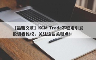 【最新文章】KCM Trade不稳定引发投资者维权，关注这些关键点！