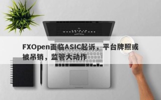 FXOpen面临ASIC起诉，平台牌照或被吊销，监管大动作