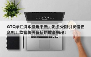 GTC泽汇资本投诉不断，出金受阻引发信任危机！监管牌照背后的故事揭秘！