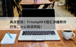 再次警告！TriumphFX德汇涉嫌欺诈行为，小心投资风险！