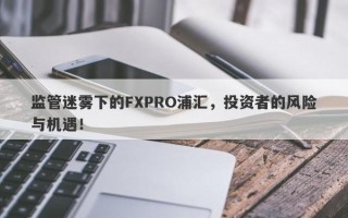 监管迷雾下的FXPRO浦汇，投资者的风险与机遇！