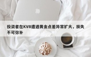 投资者在KVB遭遇黄金点差异常扩大，损失不可弥补