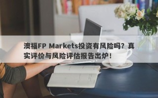 澳福FP Markets投资有风险吗？真实评价与风险评估报告出炉！