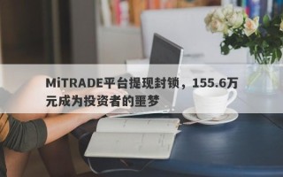 MiTRADE平台提现封锁，155.6万元成为投资者的噩梦