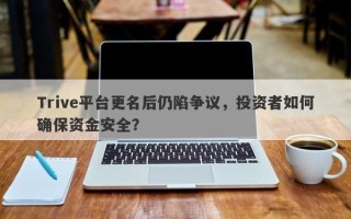 Trive平台更名后仍陷争议，投资者如何确保资金安全？