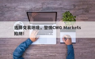 选择交易环境，警惕CWG Markets陷阱！