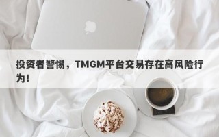 投资者警惕，TMGM平台交易存在高风险行为！