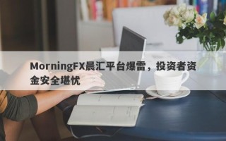 MorningFX晨汇平台爆雷，投资者资金安全堪忧