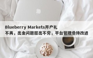 Blueberry Markets开户礼不再，出金问题层出不穷，平台管理亟待改进