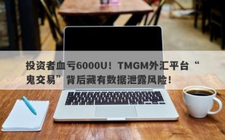 投资者血亏6000U！TMGM外汇平台“鬼交易”背后藏有数据泄露风险！