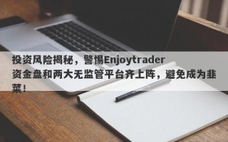 投资风险揭秘，警惕Enjoytrader资金盘和两大无监管平台齐上阵，避免成为韭菜！